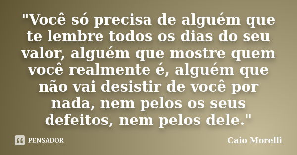 "Você só precisa de alguém que te lembre todos os dias do seu valor, alguém que mostre quem você realmente é, alguém que não vai desistir de você por nada,... Frase de Caio Morelli.