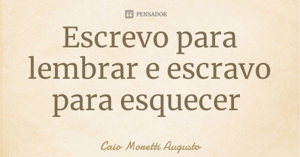 Escrevo para lembrar e escravo para esquecer... Frase de Caio Moretti Augusto.