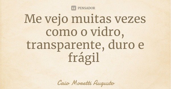 Me vejo muitas vezes como o vidro, transparente, duro e frágil... Frase de Caio Moretti Augusto.