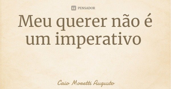 Meu querer não é um imperativo... Frase de Caio Moretti Augusto.