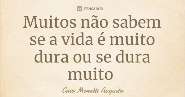 Muitos não sabem se a vida é muito dura ou se dura muito... Frase de Caio Moretti Augusto.