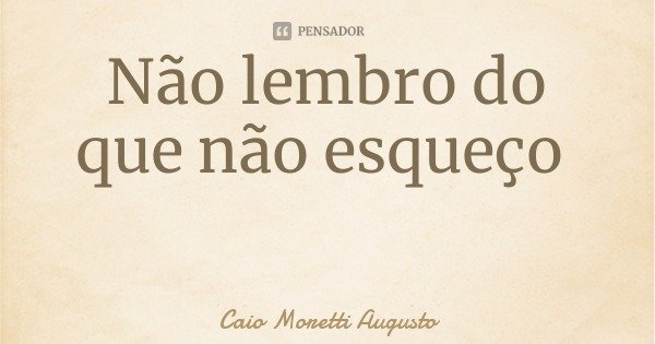 Não lembro do que não esqueço... Frase de Caio Moretti Augusto.