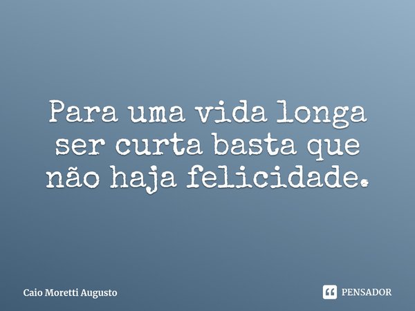 ⁠Para uma vida longa ser curta basta que não haja felicidade.... Frase de Caio Moretti Augusto.