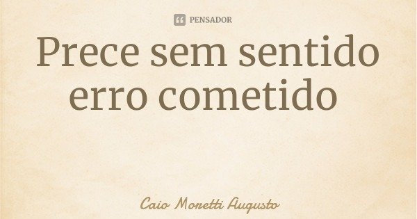 Prece sem sentido erro cometido... Frase de Caio Moretti Augusto.