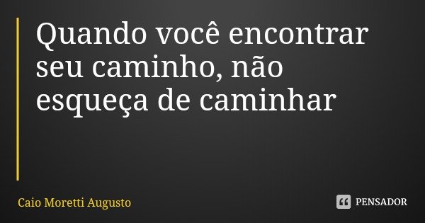 Quando você encontrar seu caminho, não esqueça de caminhar... Frase de Caio Moretti Augusto.