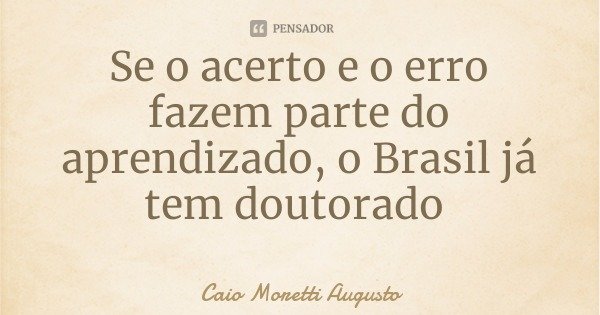 Se o acerto e o erro fazem parte do aprendizado, o Brasil já tem doutorado... Frase de Caio Moretti Augusto.