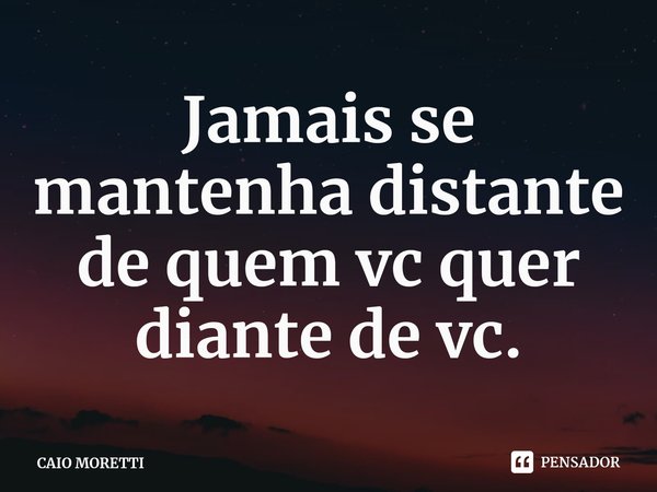 Jamais se mantenha distante de quem vc quer diante de vc⁠.... Frase de CAIO MORETTI.