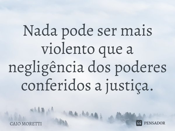 ⁠Nada pode ser mais violento que a negligência dos poderes conferidos a justiça.... Frase de CAIO MORETTI.