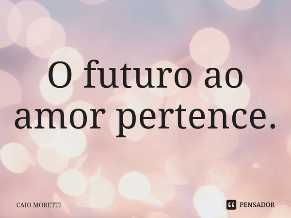 ⁠O futuro ao amor pertence.... Frase de CAIO MORETTI.