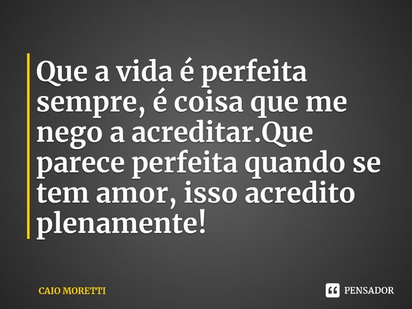 ⁠Que a vida é perfeita sempre, é coisa que me nego a acreditar.Que parece perfeita quando se tem amor, isso acredito plenamente!... Frase de CAIO MORETTI.