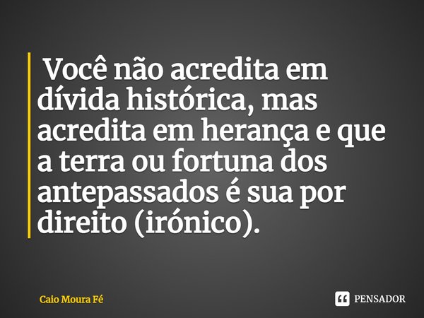 ⁠ Você não acredita em dívida histórica, mas acredita em herança e que a terra ou fortuna dos antepassados é sua por direito (irónico).... Frase de Caio Moura Fé.