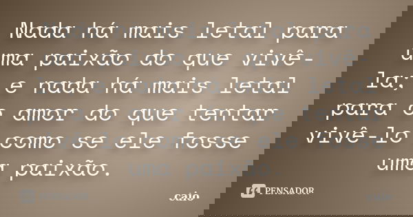 Nada há mais letal para uma paixão do que vivê-la; e nada há mais letal para o amor do que tentar vivê-lo como se ele fosse uma paixão.... Frase de Caio.