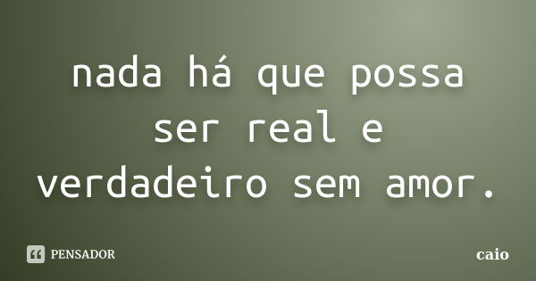 nada há que possa ser real e verdadeiro sem amor.... Frase de CAIO.