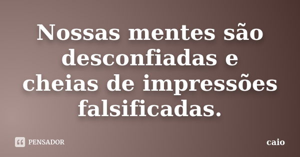 Nossas mentes são desconfiadas e cheias de impressões falsificadas.... Frase de caio.