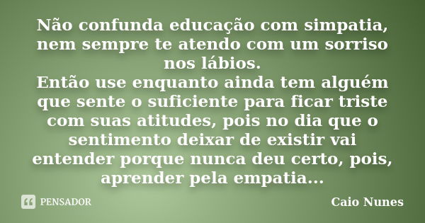 Não confunda educação com simpatia, nem sempre te atendo com um sorriso nos lábios. Então use enquanto ainda tem alguém que sente o suficiente para ficar triste... Frase de Caio Nunes.