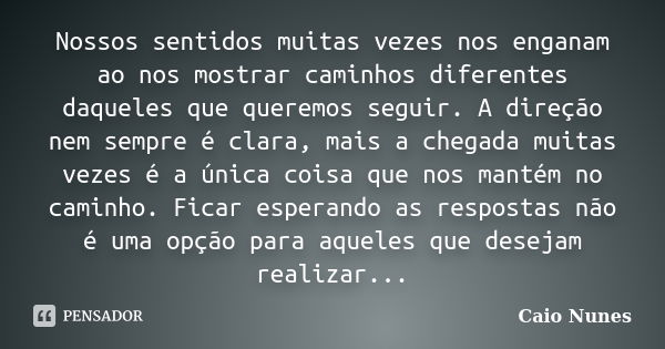 Nossos sentidos muitas vezes nos enganam ao nos mostrar caminhos diferentes daqueles que queremos seguir. A direção nem sempre é clara, mais a chegada muitas ve... Frase de Caio Nunes.