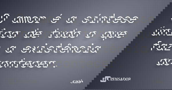 O amor é a síntese única de tudo o que faz a existência acontecer.... Frase de cAIO.