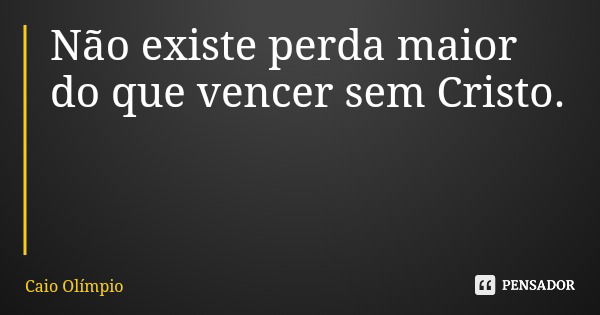 Não existe perda maior do que vencer sem Cristo.... Frase de Caio Olímpio.