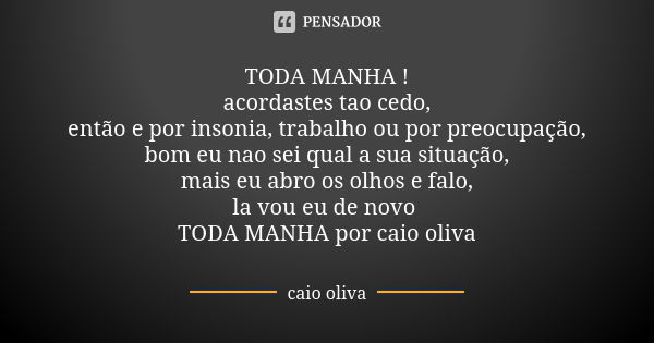 TODA MANHA ! acordastes tao cedo, então e por insonia, trabalho ou por preocupação, bom eu nao sei qual a sua situação, mais eu abro os olhos e falo, la vou eu ... Frase de caio oliva.