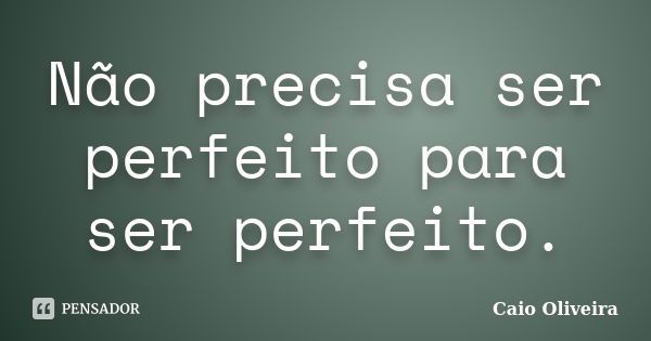 Não precisa ser perfeito para ser perfeito.... Frase de Caio Oliveira.