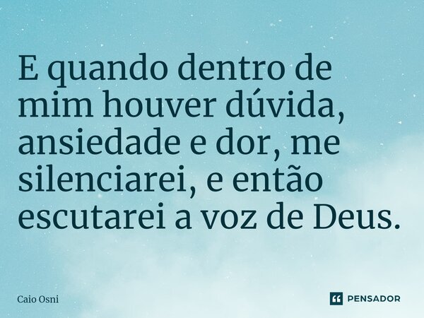 ⁠E quando dentro de mim houver dúvida, ansiedade e dor, me silenciarei, e então escutarei a voz de Deus.... Frase de Caio Osni.