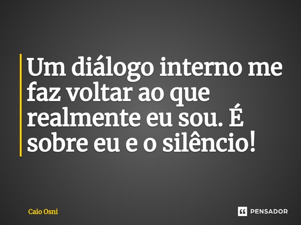 ⁠Um diálogo interno me faz voltar ao que realmente eu sou. É sobre eu e o silêncio!... Frase de Caio Osni.