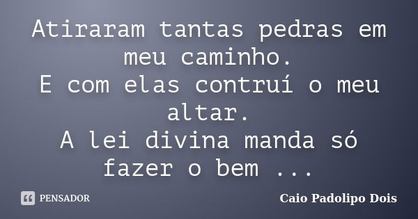 Atiraram tantas pedras em meu caminho. E com elas contruí o meu altar. A lei divina manda só fazer o bem ...... Frase de Caio Padolipo Dois.