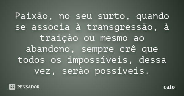 Paixão, no seu surto, quando se associa à transgressão, à traição ou mesmo ao abandono, sempre crê que todos os impossíveis, dessa vez, serão possíveis.... Frase de Caio.