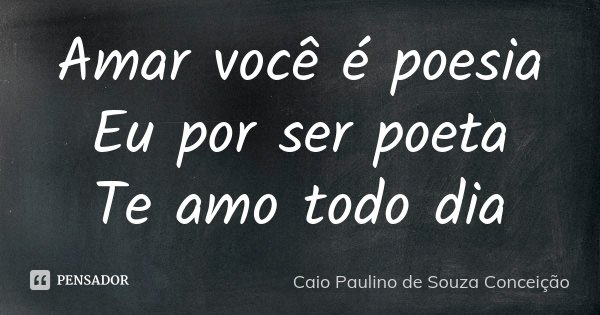 Amar você é poesia Eu por ser poeta Te amo todo dia... Frase de Caio Paulino de Souza Conceição.