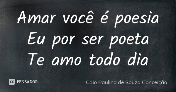 Amar você é poesia Eu por ser poeta Te amo todo dia... Frase de Caio Paulino de Souza Conceição.