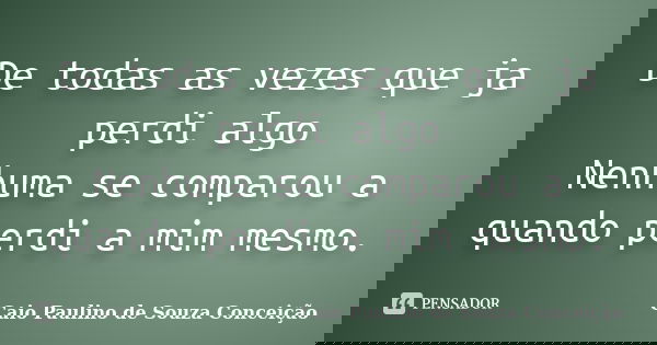 De todas as vezes que ja perdi algo Nenhuma se comparou a quando perdi a mim mesmo.... Frase de Caio Paulino de Souza Conceição.