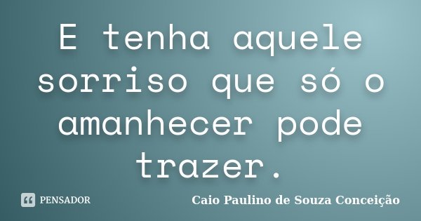 E tenha aquele sorriso que só o amanhecer pode trazer.... Frase de Caio Paulino de Souza Conceição.