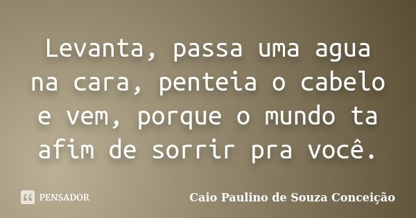 Levanta, passa uma agua na cara, penteia o cabelo e vem, porque o mundo ta afim de sorrir pra você.... Frase de Caio Paulino de Souza Conceição.