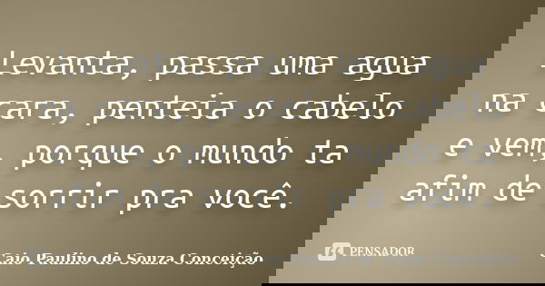 Levanta, passa uma agua na cara, penteia o cabelo e vem, porque o mundo ta afim de sorrir pra você.... Frase de Caio Paulino de Souza Conceição.