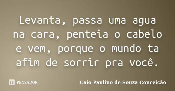 Levanta, passa uma agua na cara, penteia o cabelo e vem, porque o mundo ta afim de sorrir pra você.... Frase de Caio Paulino de Souza Conceição.