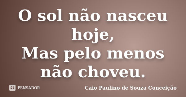 O sol não nasceu hoje, Mas pelo menos não choveu.... Frase de Caio Paulino de Souza Conceição.