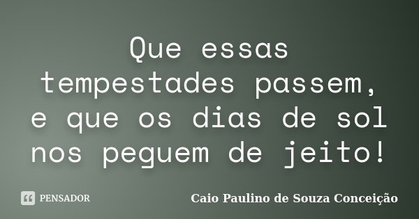 Que essas tempestades passem, e que os dias de sol nos peguem de jeito!... Frase de Caio Paulino de Souza Conceição.