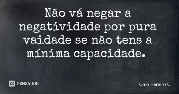 Não vá negar a negatividade por pura vaidade se não tens a mínima capacidade.... Frase de Caio Pereira C..
