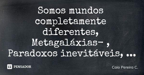 Somos mundos completamente diferentes, Metagaláxias, Paradoxos inevitáveis, Seres que habitam em um mundo acabado, Fora do comum, Onde falta senso, Onde falta v... Frase de Caio Pereira C..