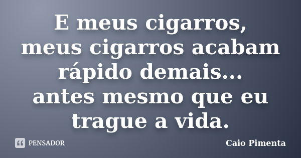 E meus cigarros, meus cigarros acabam rápido demais... antes mesmo que eu trague a vida.... Frase de Caio Pimenta.