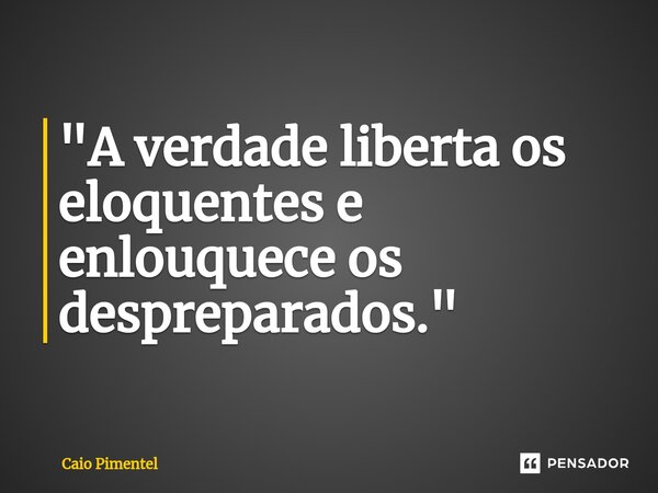 "A verdade liberta os eloquentes e enlouquece os despreparados."... Frase de Caio Pimentel.