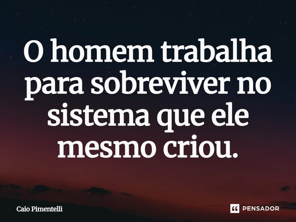 ⁠O homem trabalha para sobreviver no sistema que ele mesmo criou.... Frase de Caio Pimentelli.