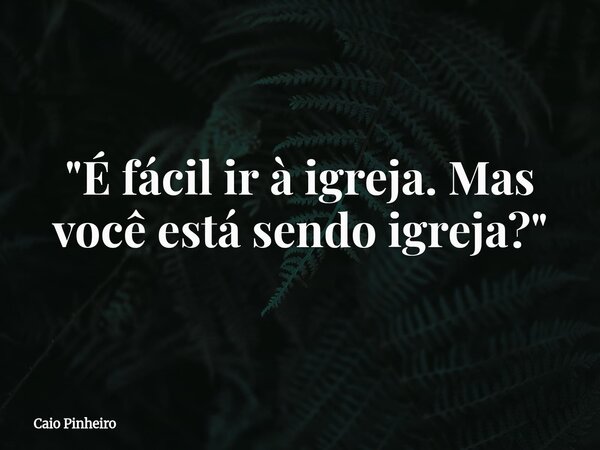 "É fácil ir à igreja. Mas você está sendo igreja?"... Frase de Caio Pinheiro.