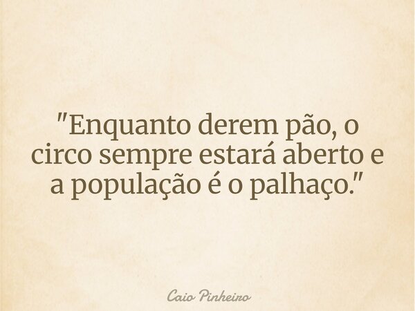 "Enquanto derem pão, o circo sempre estará aberto e a população é o palhaço."... Frase de Caio Pinheiro.