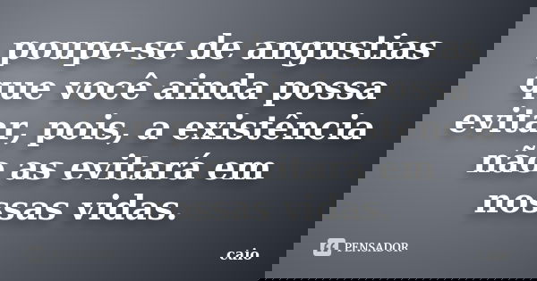 poupe-se de angustias que você ainda possa evitar, pois, a existência não as evitará em nossas vidas.... Frase de Caio.