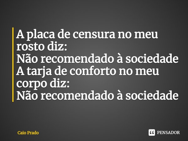 ⁠A placa de censura no meu rosto diz:
Não recomendado à sociedade
A tarja de conforto no meu corpo diz:
Não recomendado à sociedade... Frase de Caio Prado.