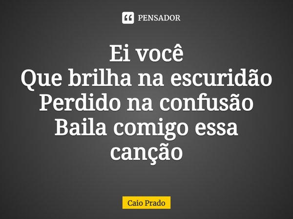 ⁠Ei você
Que brilha na escuridão
Perdido na confusão
Baila comigo essa canção... Frase de Caio Prado.