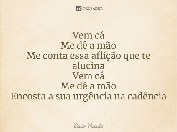 ⁠Vem cá
Me dê a mão
Me conta essa aflição que te alucina
Vem cá
Me dê a mão
Encosta a sua urgência na cadência... Frase de Caio Prado.