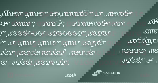 Quem quer expandir a mente deve amar, pois, somente no amor pode-se crescer para atingir o que quer que seja nosso maior potencial nesta vida e na vida porvir.... Frase de Caio.