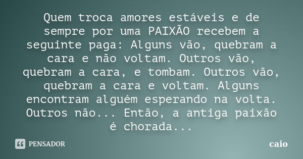 Quem troca amores estáveis e de sempre por uma PAIXÃO recebem a seguinte paga: Alguns vão, quebram a cara e não voltam. Outros vão, quebram a cara, e tombam. Ou... Frase de Caio.